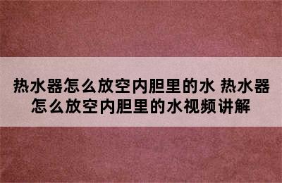 热水器怎么放空内胆里的水 热水器怎么放空内胆里的水视频讲解